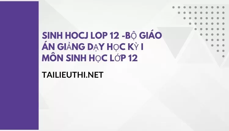 BỘ GIÁO ÁN GIẢNG DẠY HỌC KÌ I MÔN SINH HỌC LỚP 12