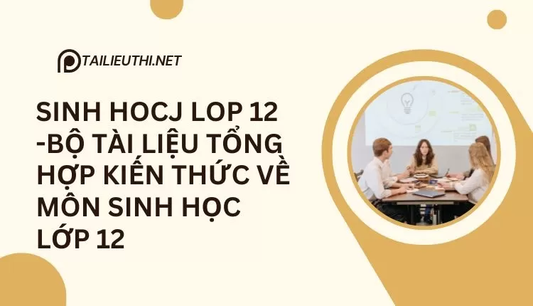 BỘ TÀI LIỆU TỔNG HỢP KIẾN THỨC VỀ MÔN SINH HỌC LỚP 12