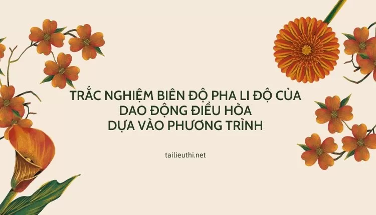 TRẮC NGHIỆM BIÊN ĐỘ PHA LI ĐỘ CỦA DAO ĐỘNG ĐIỀU HÒA DỰA VÀO PHƯƠNG TRÌNH...