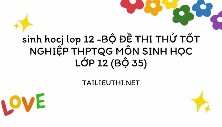 BỘ ĐỀ THI THỬ TỐT NGHIỆP THPTQG MÔN SINH HỌC LỚP 12 (BỘ 35)