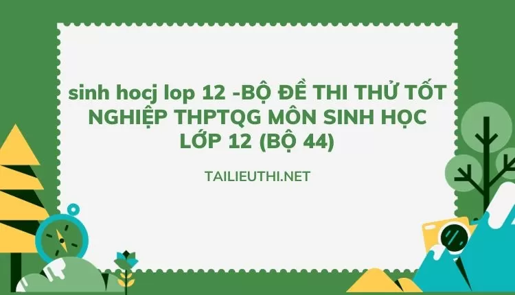 BỘ ĐỀ THI THỬ TỐT NGHIỆP THPTQG MÔN SINH HỌC LỚP 12 (BỘ 44)