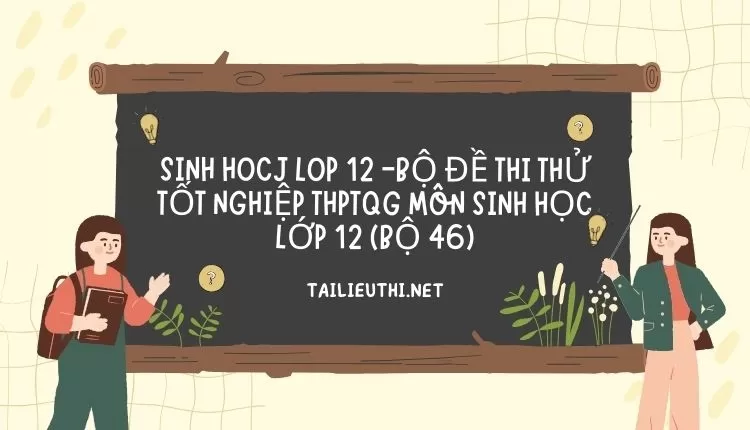 BỘ ĐỀ THI THỬ TỐT NGHIỆP THPTQG MÔN SINH HỌC LỚP 12 (BỘ 46)