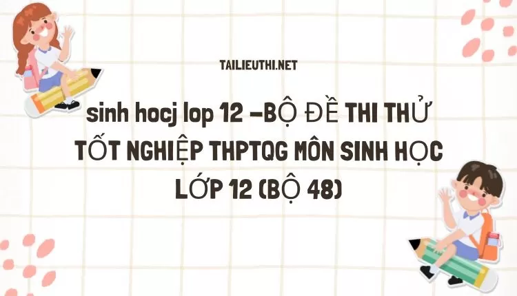 BỘ ĐỀ THI THỬ TỐT NGHIỆP THPTQG MÔN SINH HỌC LỚP 12 (BỘ 48)