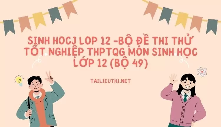 BỘ ĐỀ THI THỬ TỐT NGHIỆP THPTQG MÔN SINH HỌC LỚP 12 (BỘ 49)