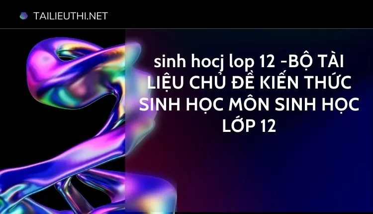 BỘ TÀI LIỆU CHỦ ĐỀ KIẾN THỨC SINH HỌC MÔN SINH HỌC LỚP 12