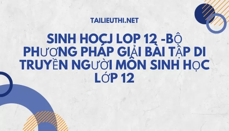 BỘ PHƯƠNG PHÁP GIẢI BÀI TẬP DI TRUYỀN NGƯỜI MÔN SINH HỌC LỚP 12