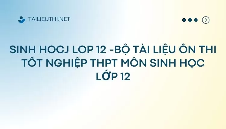 BỘ TÀI LIỆU ÔN THI TỐT NGHIỆP THPT MÔN SINH HỌC LỚP 12