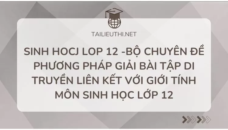 BỘ CHUYÊN ĐỀ PHƯƠNG PHÁP GIẢI BÀI TẬP DI TRUYỀN LIÊN KẾT VỚI GIỚI TÍNH MÔN SINH HỌC LỚP 12