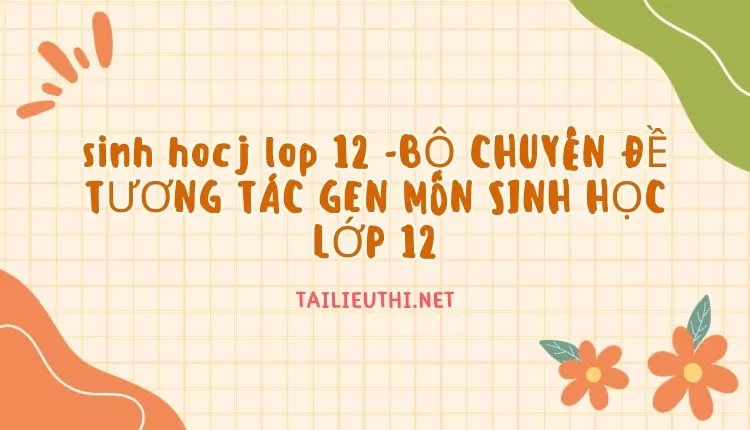 BỘ CHUYÊN ĐỀ TƯƠNG TÁC GEN MÔN SINH HỌC LỚP 12