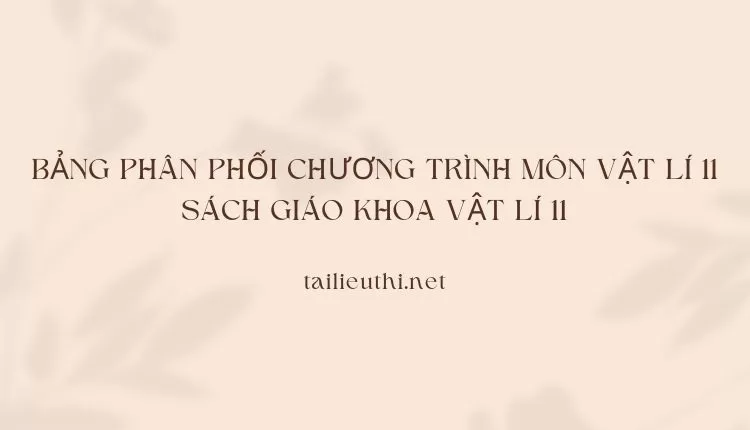 BẢNG PHÂN PHỐI CHƯƠNG TRÌNH MÔN VẬT LÍ 11 SÁCH GIÁO KHOA VẬT LÍ 11(hay và chi tiết )...