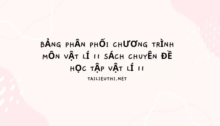 BẢNG PHÂN PHỐI CHƯƠNG TRÌNH MÔN VẬT LÍ 11 SÁCH CHUYÊN ĐỀ HỌC TẬP VẬT LÍ 11