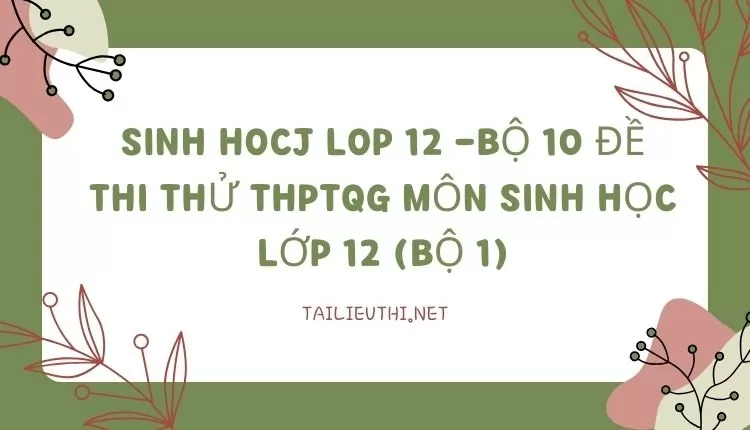 BỘ 10 ĐỀ THI THỬ THPTQG MÔN SINH HỌC LỚP 12 (BỘ 1)