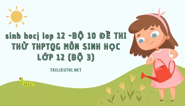 BỘ 10 ĐỀ THI THỬ THPTQG MÔN SINH HỌC LỚP 12 (BỘ 3)