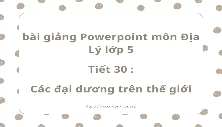 Tiết 30 :Các đại dương trên thế giới