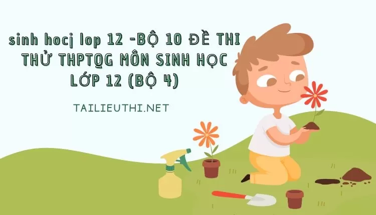 BỘ 10 ĐỀ THI THỬ THPTQG MÔN SINH HỌC LỚP 12 (BỘ 4)