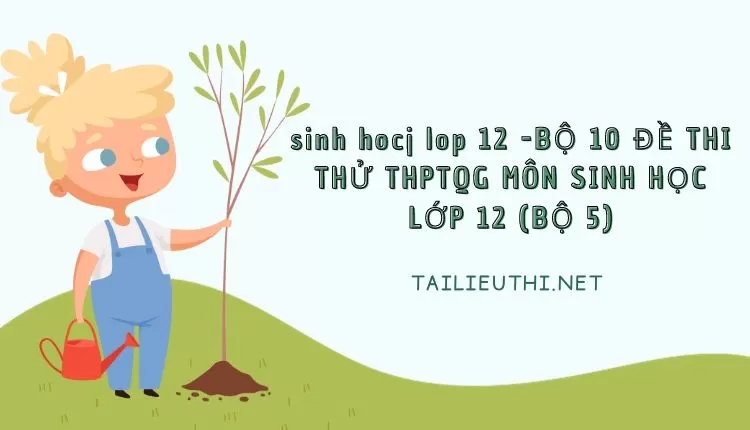 BỘ 10 ĐỀ THI THỬ THPTQG MÔN SINH HỌC LỚP 12 (BỘ 5)