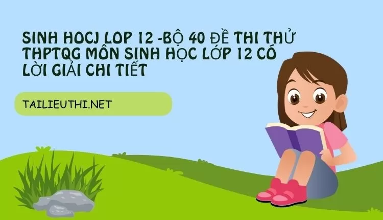 BỘ 40 ĐỀ THI THỬ THPTQG MÔN SINH HỌC LỚP 12 CÓ LỜI GIẢI CHI TIẾT