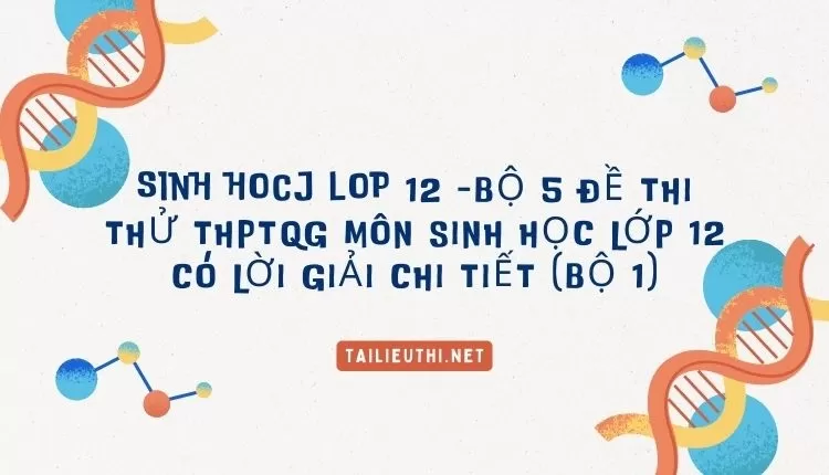 BỘ 5 ĐỀ THI THỬ THPTQG MÔN SINH HỌC LỚP 12 CÓ LỜI GIẢI CHI TIẾT (BỘ 1)