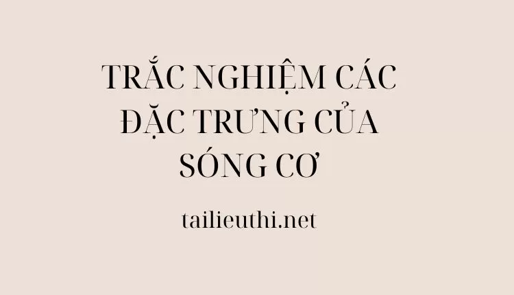 TRẮC NGHIỆM CÁC ĐẶC TRƯNG CỦA SÓNG CƠ ( đa dạng và chi tiết )...