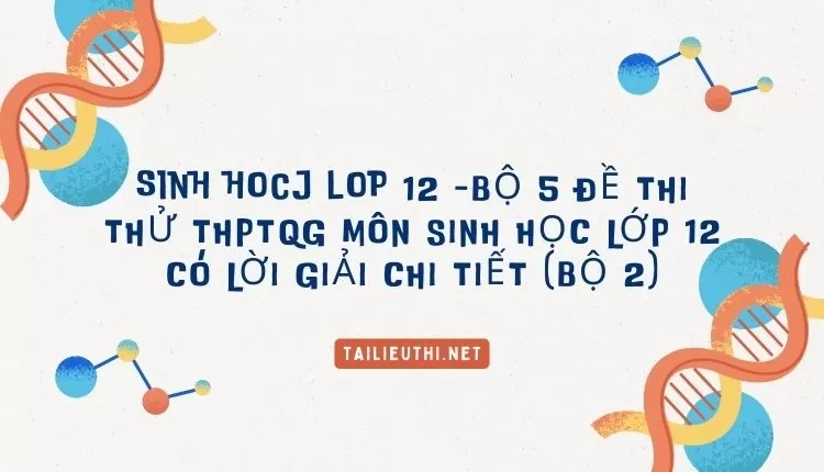 BỘ 5 ĐỀ THI THỬ THPTQG MÔN SINH HỌC LỚP 12 CÓ LỜI GIẢI CHI TIẾT (BỘ 2)