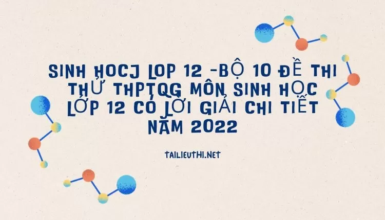 BỘ 10 ĐỀ THI THỬ THPTQG MÔN SINH HỌC LỚP 12 CÓ LỜI GIẢI CHI TIẾT NĂM 2022