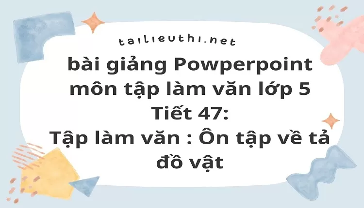 Tiết 47:Tập làm văn : Ôn tập về tả đồ vật