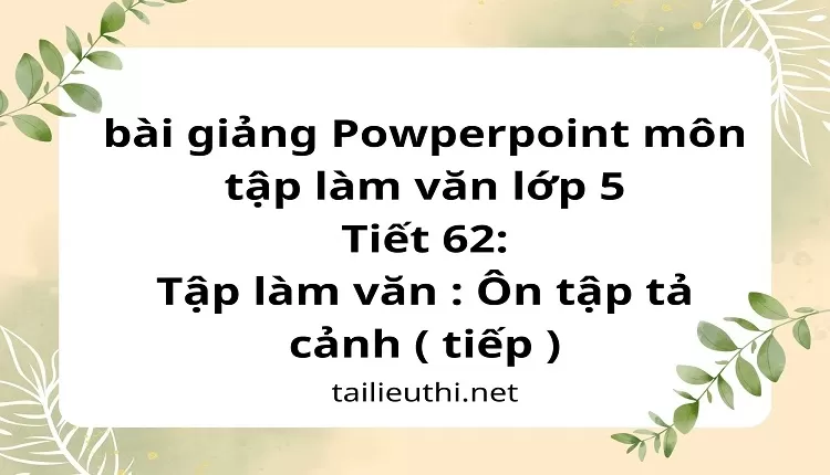 Tiết 62:Tập làm văn : Ôn tập tả cảnh ( tiếp )