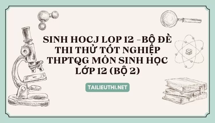 BỘ ĐỀ THI THỬ TỐT NGHIỆP THPTQG MÔN SINH HỌC LỚP 12 (BỘ 2)