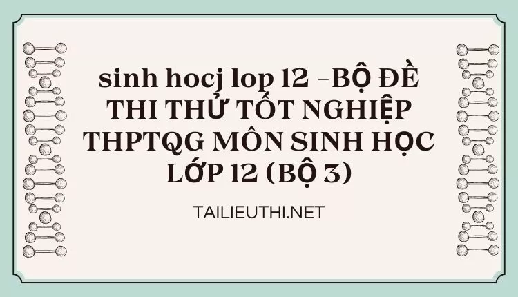 BỘ ĐỀ THI THỬ TỐT NGHIỆP THPTQG MÔN SINH HỌC LỚP 12 (BỘ 3)