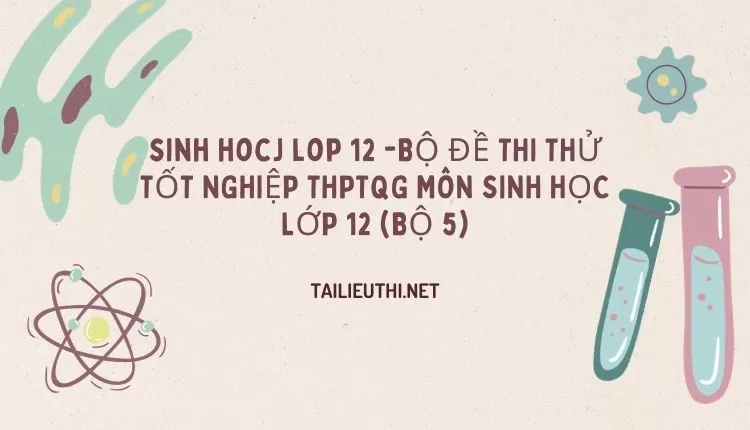 BỘ ĐỀ THI THỬ TỐT NGHIỆP THPTQG MÔN SINH HỌC LỚP 12 (BỘ 5)