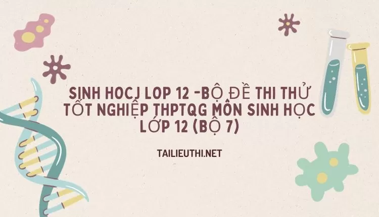 BỘ ĐỀ THI THỬ TỐT NGHIỆP THPTQG MÔN SINH HỌC LỚP 12 (BỘ 7)