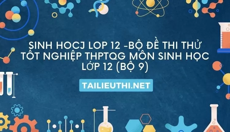 BỘ ĐỀ THI THỬ TỐT NGHIỆP THPTQG MÔN SINH HỌC LỚP 12 (BỘ 9)