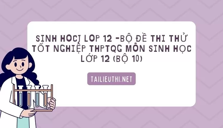 BỘ ĐỀ THI THỬ TỐT NGHIỆP THPTQG MÔN SINH HỌC LỚP 12 (BỘ 10)