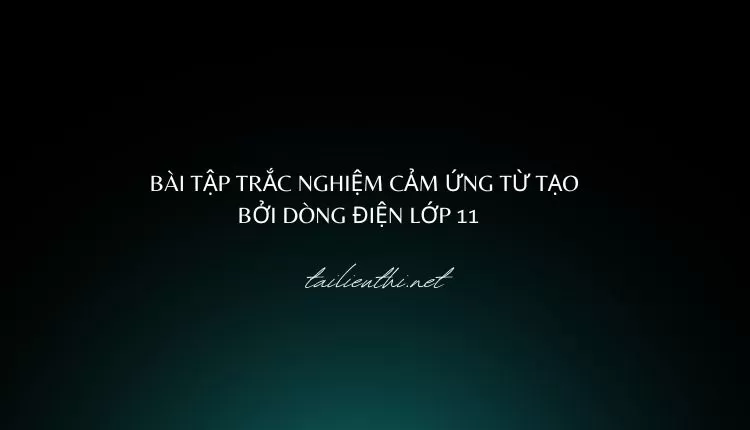 BÀI TẬP TRẮC NGHIỆM CẢM ỨNG TỪ TẠO BỞI DÒNG ĐIỆN LỚP 11 ( hay và chi tiết)...