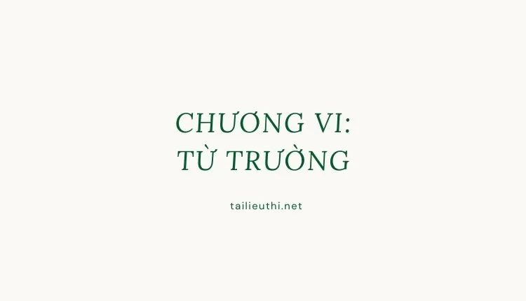 Chương VI:   TỪ TRƯỜNG ( đa dạng và chi tiết )...