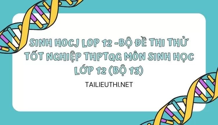 BỘ ĐỀ THI THỬ TỐT NGHIỆP THPTQG MÔN SINH HỌC LỚP 12 (BỘ 13)