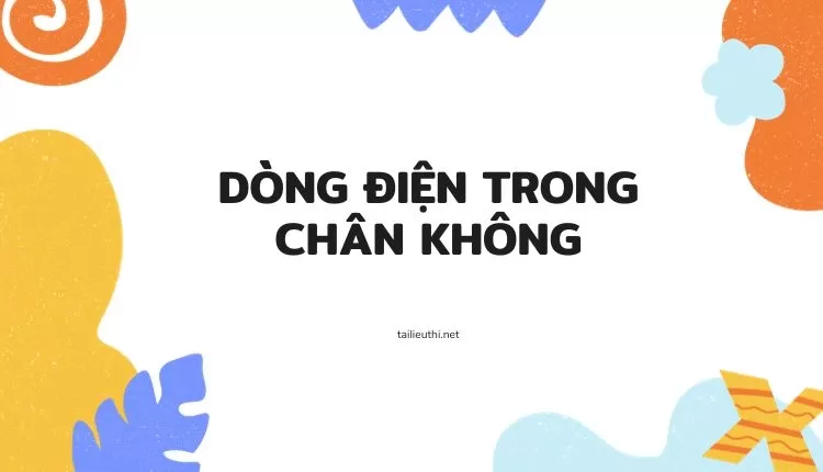 DÒNG ĐIỆN TRONG CHÂN KHÔNG (đa dạng và chi tiết )...