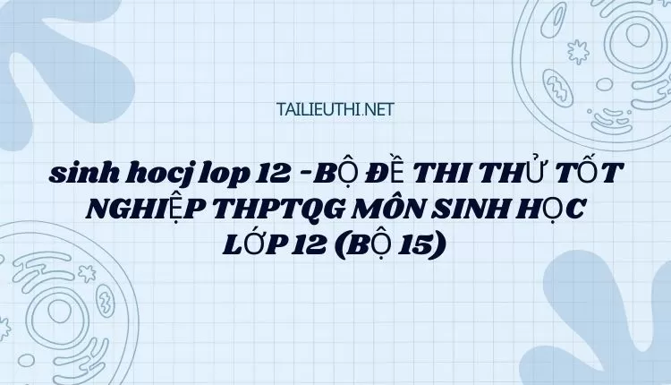 BỘ ĐỀ THI THỬ TỐT NGHIỆP THPTQG MÔN SINH HỌC LỚP 12 (BỘ 15)