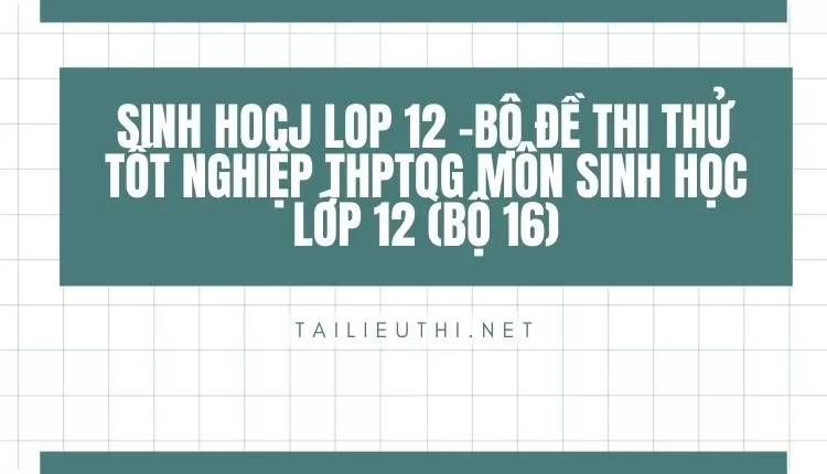 BỘ ĐỀ THI THỬ TỐT NGHIỆP THPTQG MÔN SINH HỌC LỚP 12 (BỘ 16)