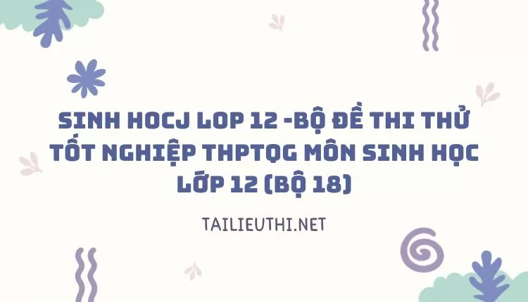 BỘ ĐỀ THI THỬ TỐT NGHIỆP THPTQG MÔN SINH HỌC LỚP 12 (BỘ 18)