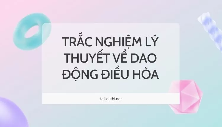 TRẮC NGHIỆM LÝ THUYẾT VỀ DAO ĐỘNG ĐIỀU HÒA ( hay và chi tiết )...