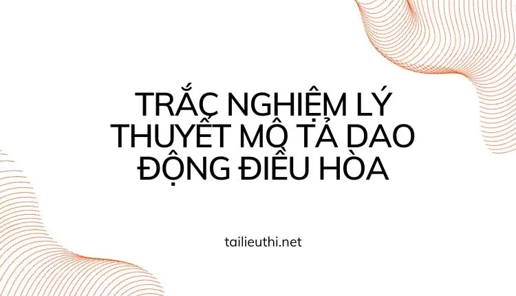 TRẮC NGHIỆM LÝ THUYẾT MÔ TẢ DAO ĐỘNG ĐIỀU HÒA (đa dạng và chi tiết )...