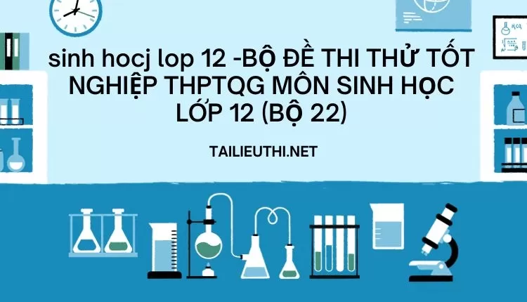 BỘ ĐỀ THI THỬ TỐT NGHIỆP THPTQG MÔN SINH HỌC LỚP 12 (BỘ 22)