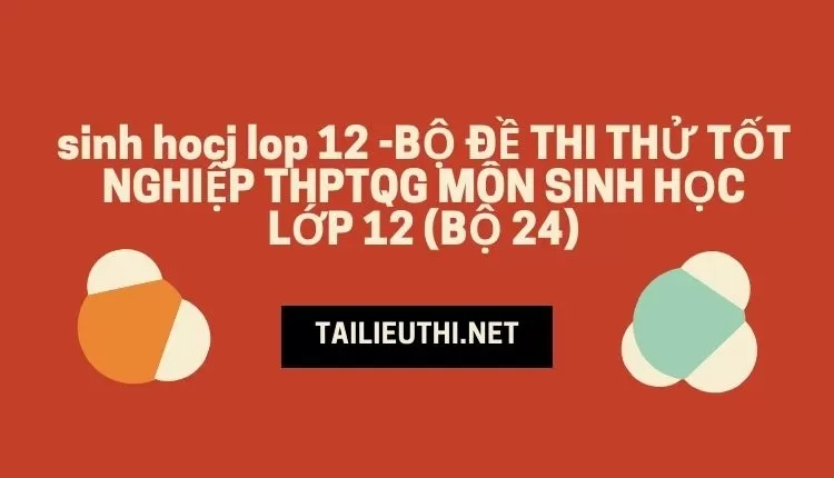 BỘ ĐỀ THI THỬ TỐT NGHIỆP THPTQG MÔN SINH HỌC LỚP 12 (BỘ 24)