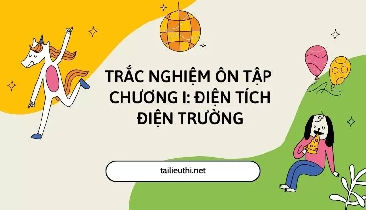 TRẮC NGHIỆM ÔN TẬP  CHƯƠNG I: ĐIỆN TÍCH ĐIỆN TRƯỜNG (hay và chi tiết )...