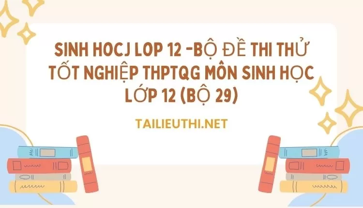 BỘ ĐỀ THI THỬ TỐT NGHIỆP THPTQG MÔN SINH HỌC LỚP 12 (BỘ 29)