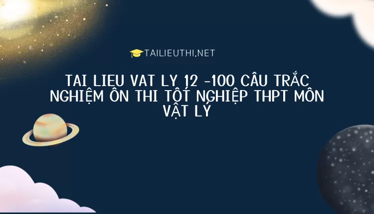 100 CÂU TRẮC NGHIỆM ÔN THI TỐT NGHIỆP THPT MÔN VẬT LÝ