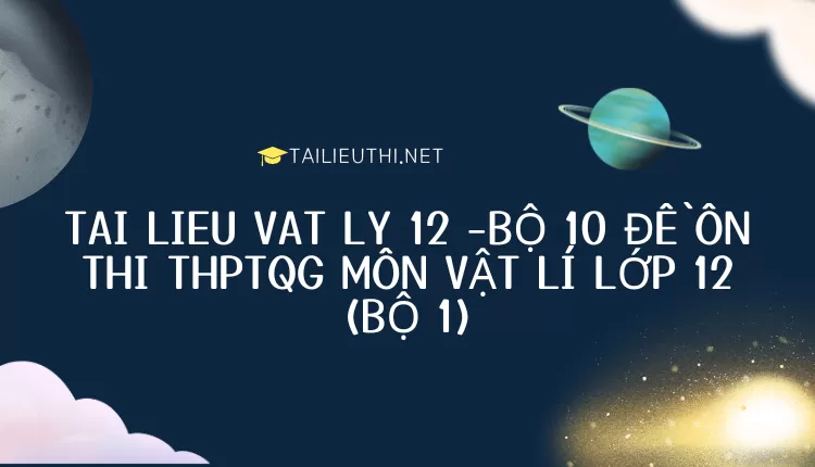 BỘ 10 ĐỀ ÔN THI THPTQG MÔN VẬT LÍ LỚP 12 (BỘ 1)