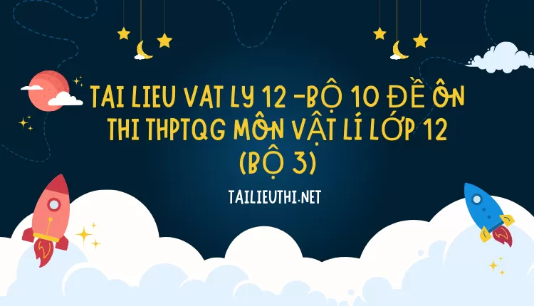 BỘ 10 ĐỀ ÔN THI THPTQG MÔN VẬT LÍ LỚP 12 (BỘ 3)