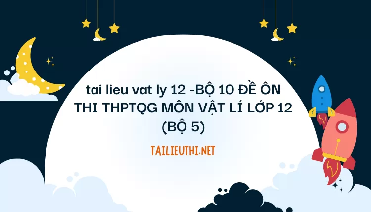 BỘ 10 ĐỀ ÔN THI THPTQG MÔN VẬT LÍ LỚP 12 (BỘ 5)